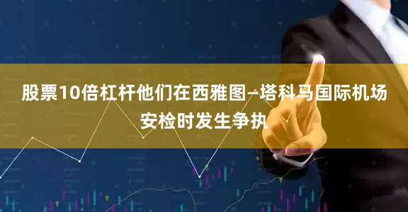 股票10倍杠杆他们在西雅图—塔科马国际机场安检时发生争执