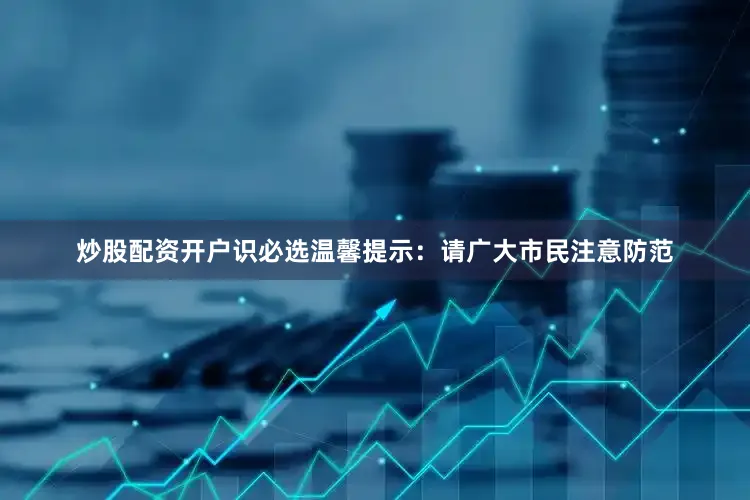 炒股配资开户识必选温馨提示：请广大市民注意防范