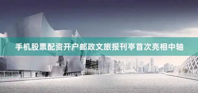 手机股票配资开户邮政文旅报刊亭首次亮相中轴