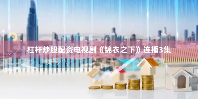 杠杆炒股配资电视剧《锦衣之下》连播3集