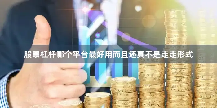 股票杠杆哪个平台最好用而且还真不是走走形式