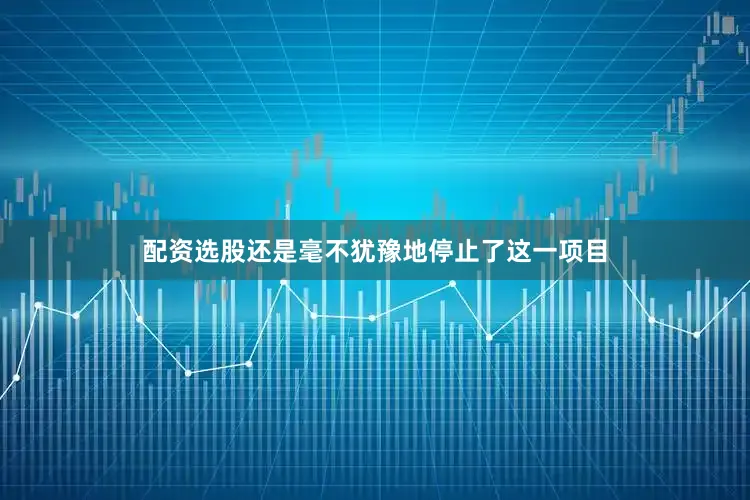 配资选股还是毫不犹豫地停止了这一项目