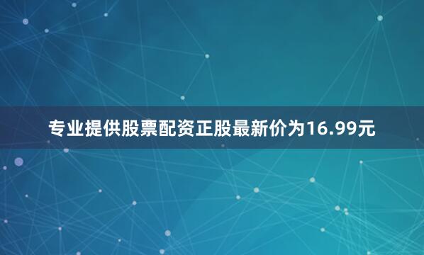 专业提供股票配资正股最新价为16.99元