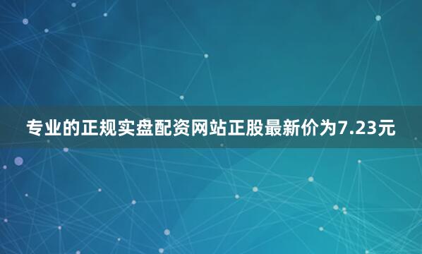 专业的正规实盘配资网站正股最新价为7.23元