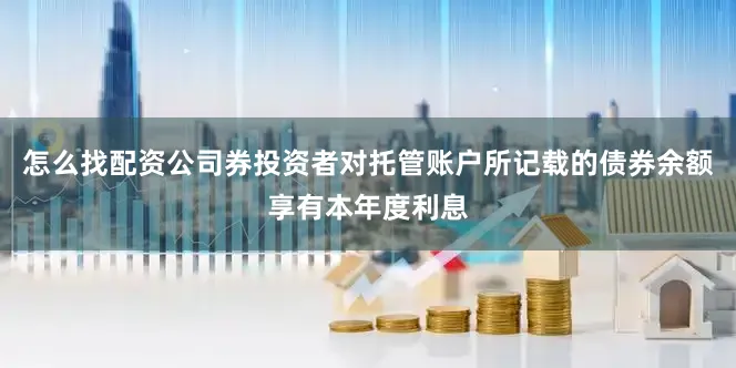 怎么找配资公司券投资者对托管账户所记载的债券余额享有本年度利息