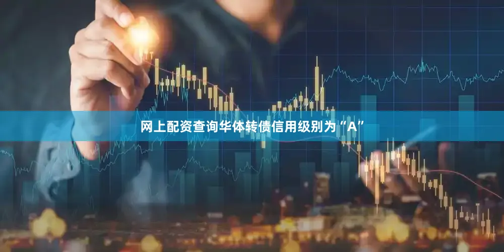 网上配资查询华体转债信用级别为“A”