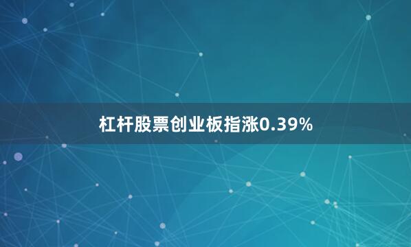 杠杆股票创业板指涨0.39%