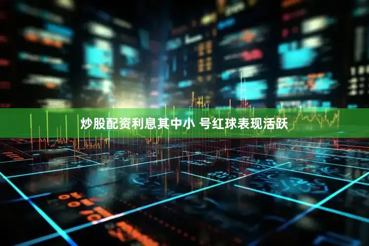 炒股配资利息其中小 号红球表现活跃