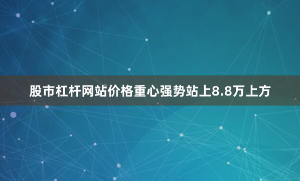 股市杠杆网站价格重心强势站上8.8万上方