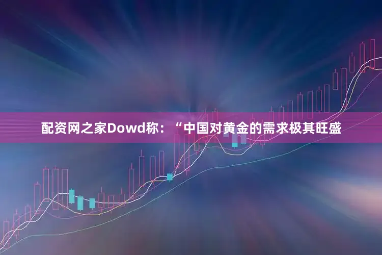 配资网之家 Dowd称:“中国对黄金的需求极其旺盛