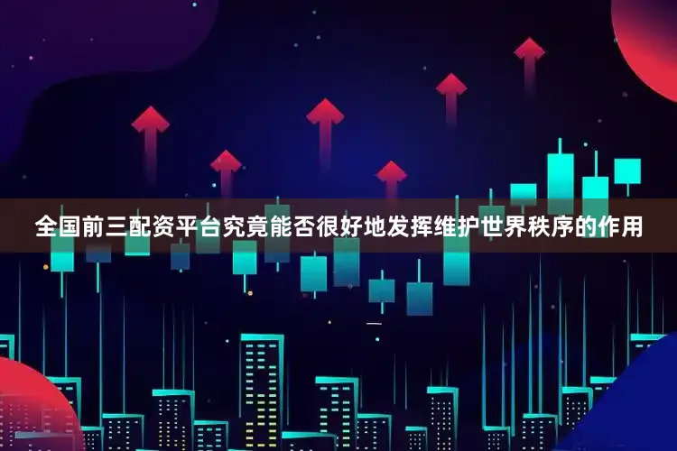 全国前三配资平台究竟能否很好地发挥维护世界秩序的作用